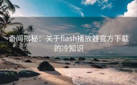 奇闻揭秘:关于flash播放器官方下载的冷知识