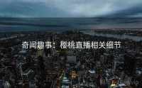 奇闻趣事：樱桃直播相关细节