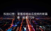 科技幻想：草莓视频丝瓜视频的新篇章 · 档案7729