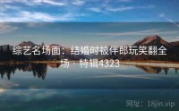 综艺名场面：结婚时被伴郎玩笑翻全场 · 特辑4323