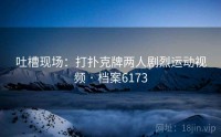 吐槽现场：打扑克牌两人剧烈运动视频 · 档案6173