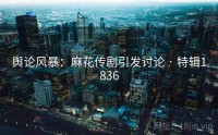 舆论风暴：麻花传剧引发讨论 · 特辑1836