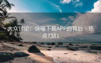 大众讨论：快喵下载APP的背后 · 热点7381