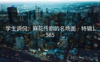 学生调侃：麻花传剧的名场面 · 特辑1585