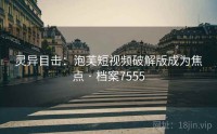 灵异目击：泡芙短视频破解版成为焦点 · 档案7555