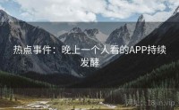 热点事件：晚上一个人看的APP持续发酵