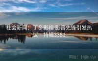 社会新闻：丁冬影视 影音先锋引发热议 · 特辑3381