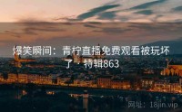 爆笑瞬间：青柠直播免费观看被玩坏了 · 特辑863