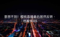 意想不到！樱桃直播最后居然反转 · 档案9688
