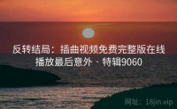 反转结局：插曲视频免费完整版在线播放最后意外 · 特辑9060