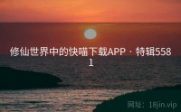 修仙世界中的快喵下载APP · 特辑5581