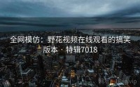 全网模仿：野花视频在线观看的搞笑版本 · 特辑7018