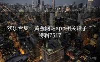欢乐合集：黄金网站app相关段子 · 特辑7517