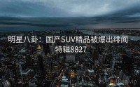明星八卦：国产SUV精品被爆出绯闻 · 特辑8827