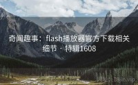 奇闻趣事：flash播放器官方下载相关细节 · 特辑1608