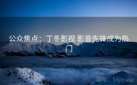 公众焦点：丁冬影视 影音先锋成为热门