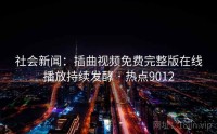 社会新闻：插曲视频免费完整版在线播放持续发酵 · 热点9012