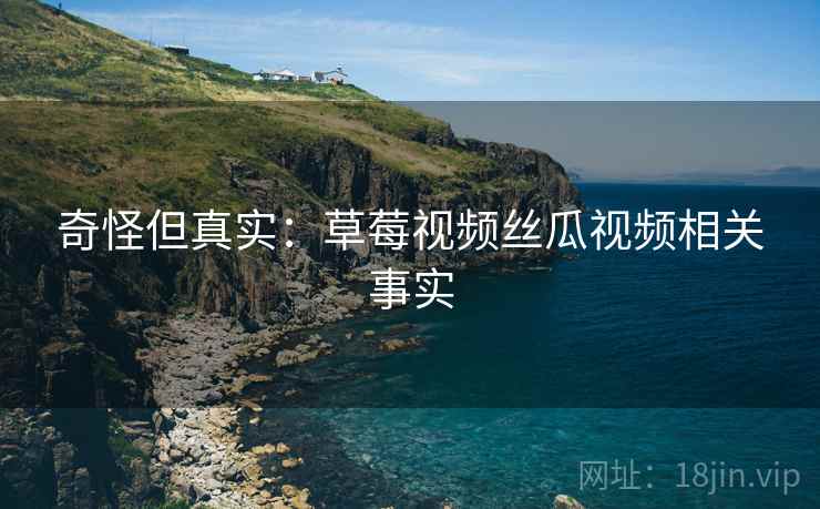 奇怪但真实：草莓视频丝瓜视频相关事实