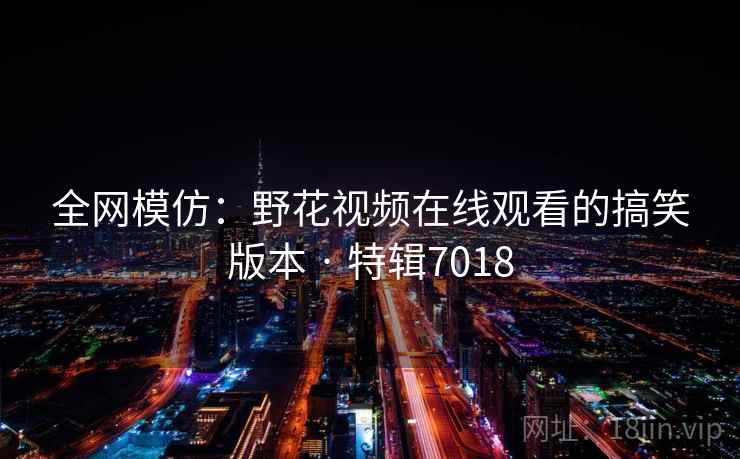 全网模仿：野花视频在线观看的搞笑版本 · 特辑7018