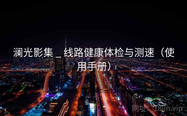 澜光影集 _ 线路健康体检与测速（使用手册）