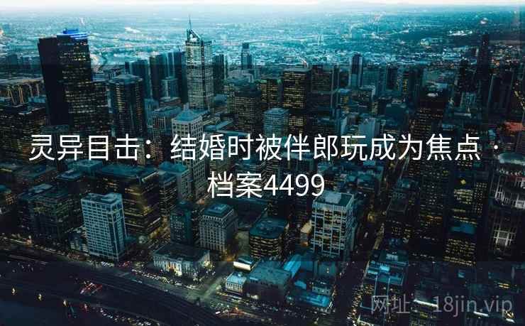 灵异目击：结婚时被伴郎玩成为焦点 · 档案4499