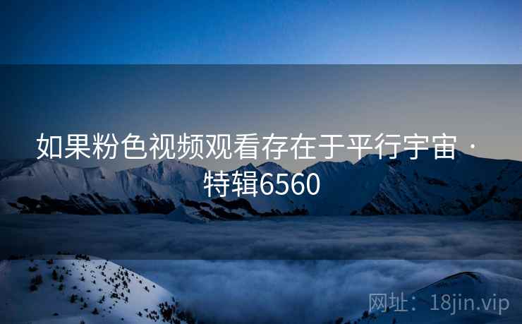 如果粉色视频观看存在于平行宇宙 · 特辑6560