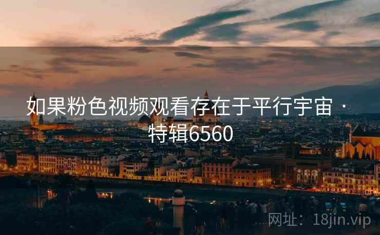 如果粉色视频观看存在于平行宇宙 · 特辑6560