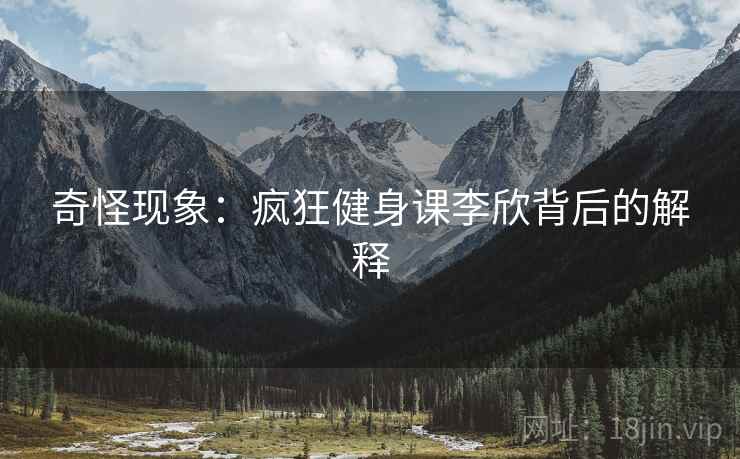 奇怪现象：疯狂健身课李欣背后的解释