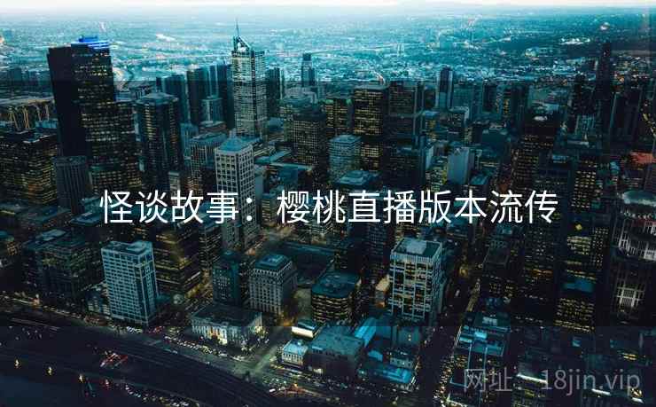 怪谈故事：樱桃直播版本流传