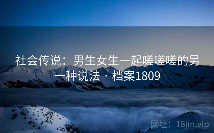 社会传说：男生女生一起嗟嗟嗟的另一种说法 · 档案1809