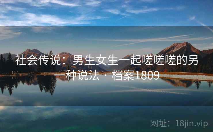 社会传说：男生女生一起嗟嗟嗟的另一种说法 · 档案1809