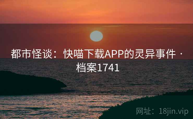 都市怪谈：快喵下载APP的灵异事件 · 档案1741
