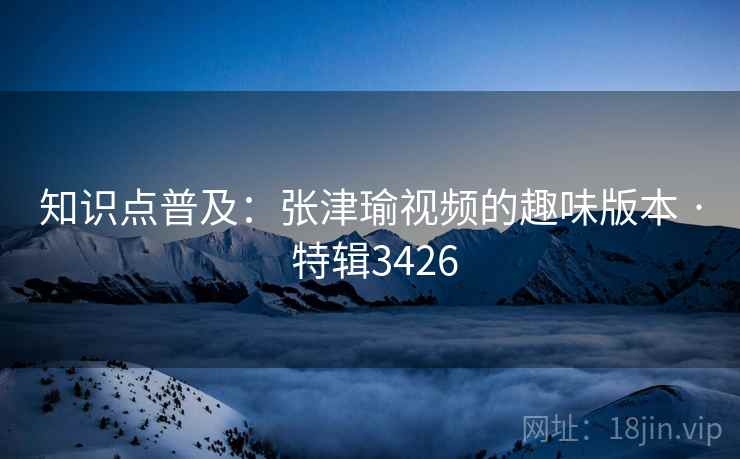 知识点普及：张津瑜视频的趣味版本 · 特辑3426