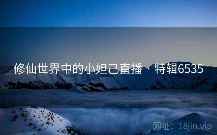 修仙世界中的小妲己直播 · 特辑6535