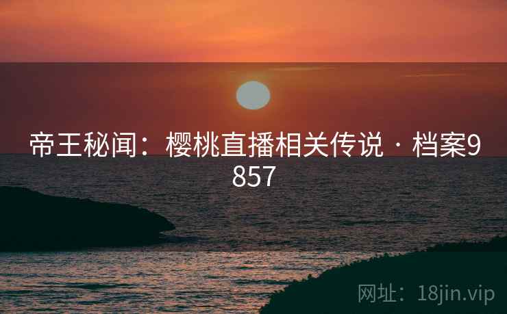 帝王秘闻：樱桃直播相关传说 · 档案9857