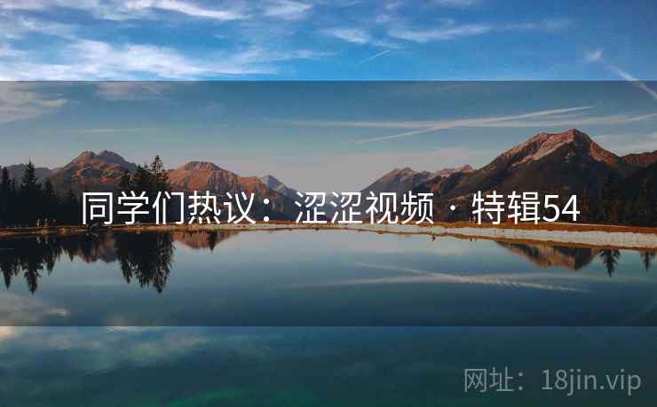 同学们热议：涩涩视频 · 特辑54
