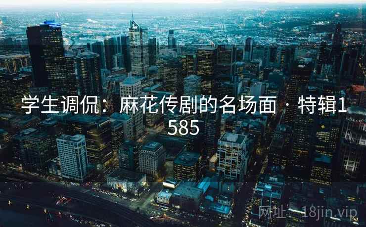 学生调侃：麻花传剧的名场面 · 特辑1585