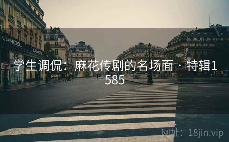 学生调侃：麻花传剧的名场面 · 特辑1585