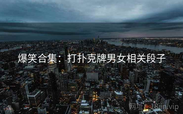 爆笑合集：打扑克牌男女相关段子