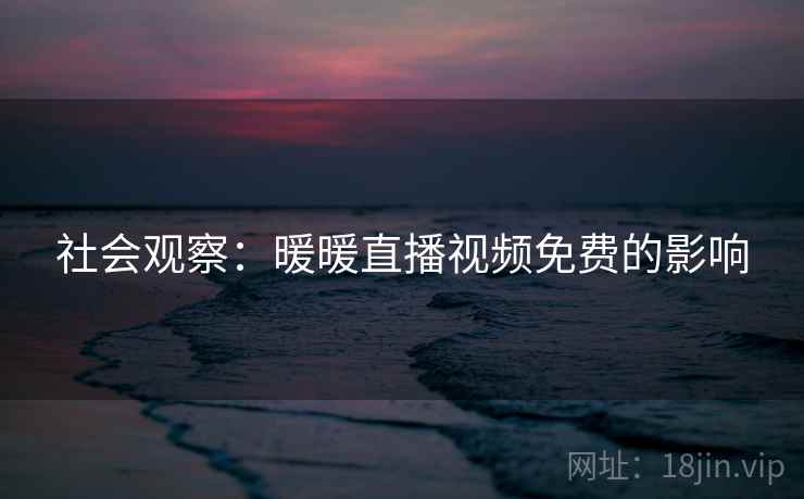 社会观察：暖暖直播视频免费的影响