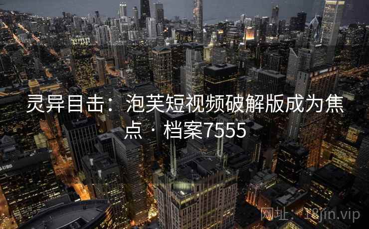 灵异目击：泡芙短视频破解版成为焦点 · 档案7555