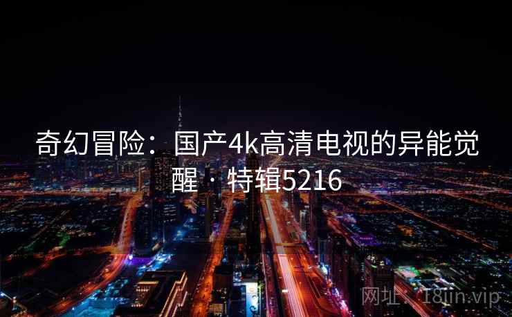 奇幻冒险：国产4k高清电视的异能觉醒 · 特辑5216