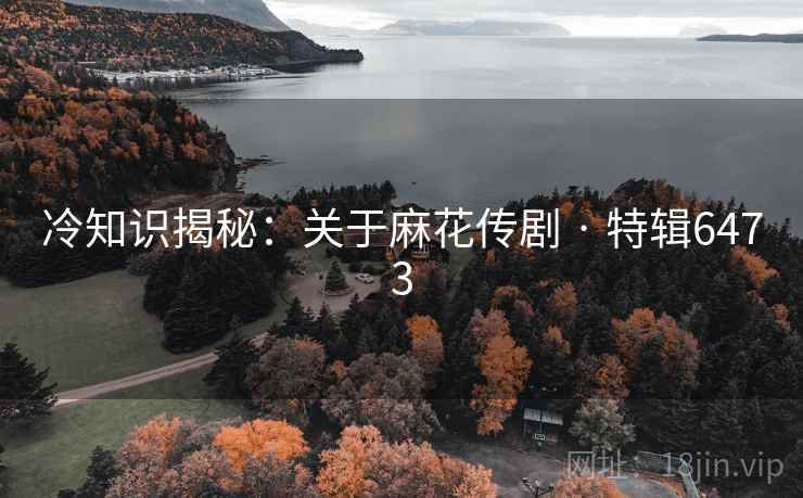 冷知识揭秘：关于麻花传剧 · 特辑6473