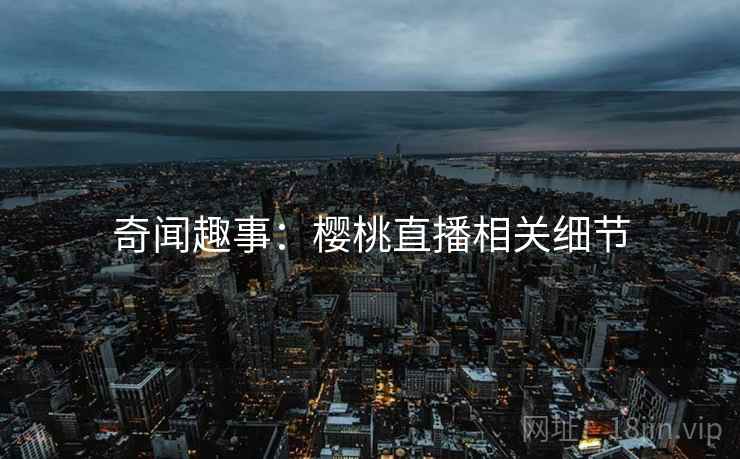 奇闻趣事：樱桃直播相关细节
