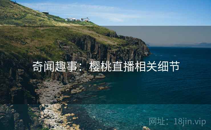 奇闻趣事：樱桃直播相关细节