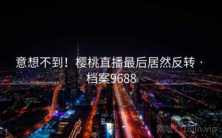 意想不到！樱桃直播最后居然反转 · 档案9688