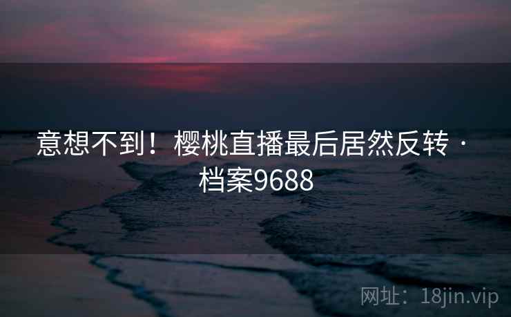 意想不到！樱桃直播最后居然反转 · 档案9688