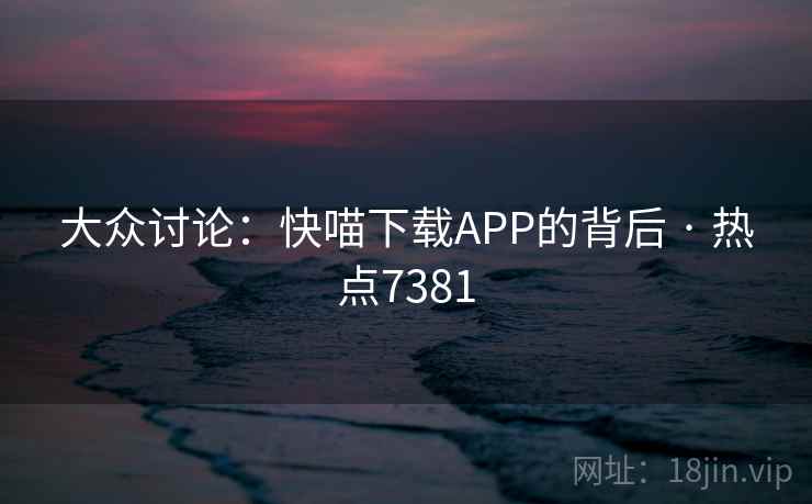 大众讨论：快喵下载APP的背后 · 热点7381