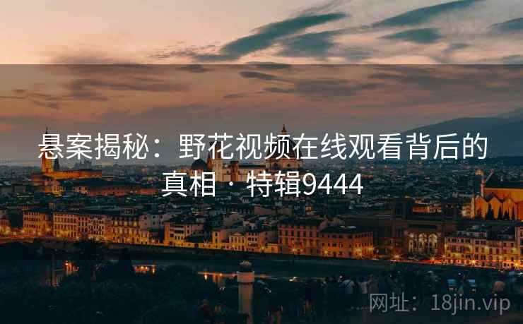 悬案揭秘：野花视频在线观看背后的真相 · 特辑9444