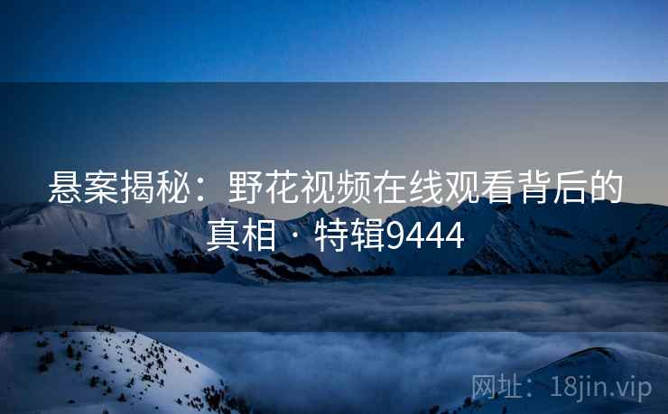 悬案揭秘：野花视频在线观看背后的真相 · 特辑9444
